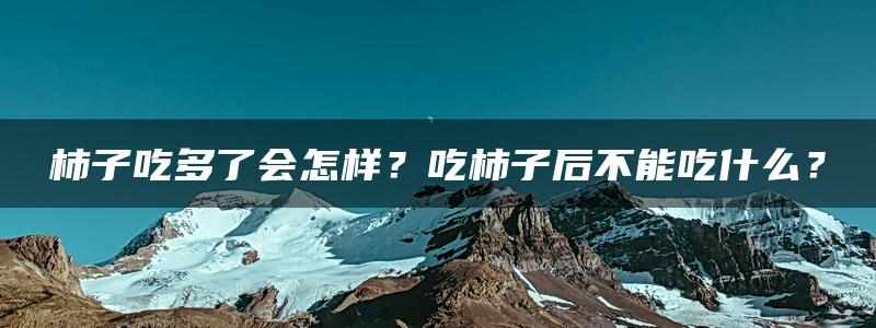 柿子吃多了会怎样？吃柿子后不能吃什么？