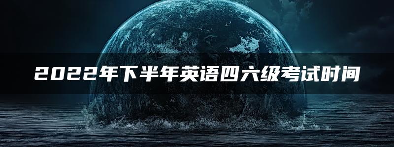 2022年下半年英语四六级考试时间