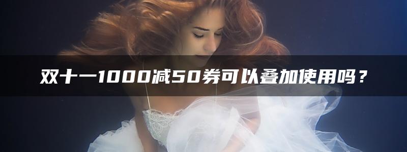 双十一1000减50券可以叠加使用吗？