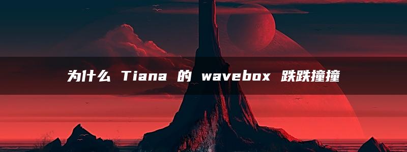 为什么 Tiana 的 wavebox 跌跌撞撞