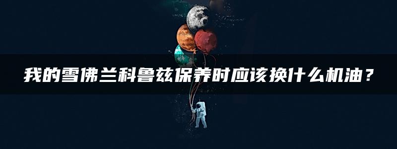 我的雪佛兰科鲁兹保养时应该换什么机油？