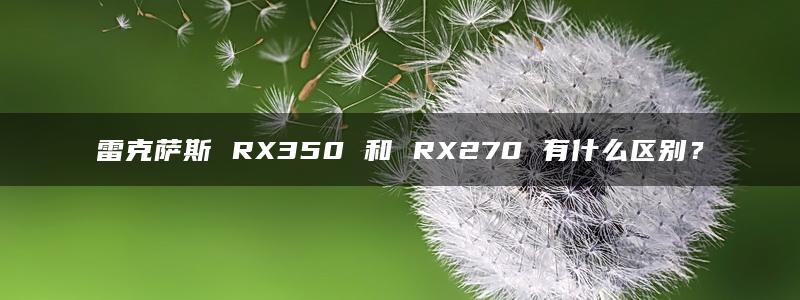 雷克萨斯 RX350 和 RX270 有什么区别？