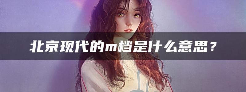 北京现代的m档是什么意思？