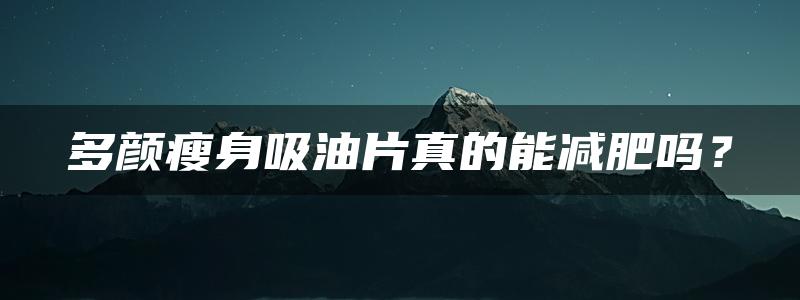 多颜瘦身吸油片真的能减肥吗？