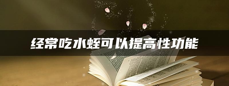 经常吃水蛭可以提高性功能