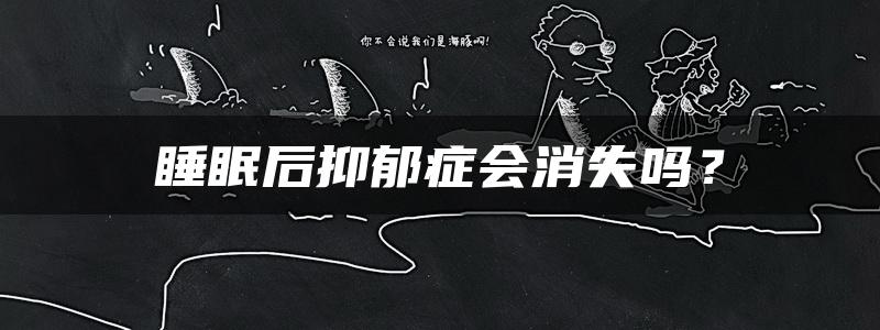 睡眠后抑郁症会消失吗？