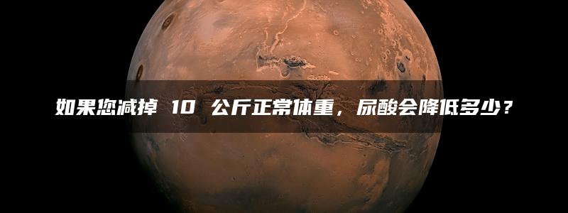 如果您减掉 10 公斤正常体重，尿酸会降低多少？