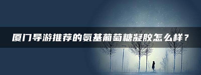 厦门导游推荐的氨基葡萄糖凝胶怎么样？