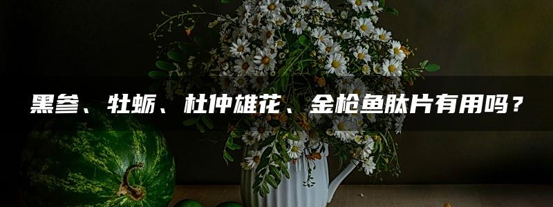 黑参、牡蛎、杜仲雄花、金枪鱼肽片有用吗？