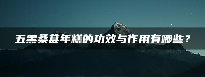 五黑桑葚年糕的功效与作用有哪些？