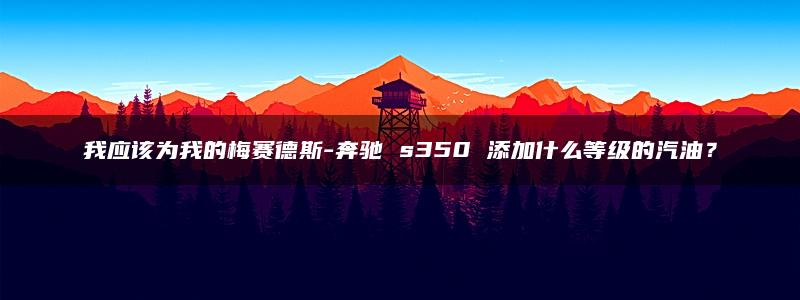 我应该为我的梅赛德斯-奔驰 s350 添加什么等级的汽油？