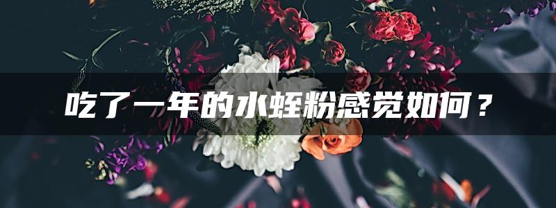 吃了一年的水蛭粉感觉如何？