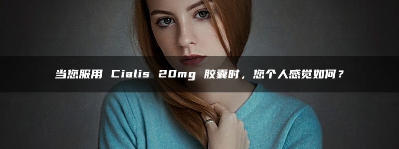 当您服用 Cialis 20mg 胶囊时，您个人感觉如何？