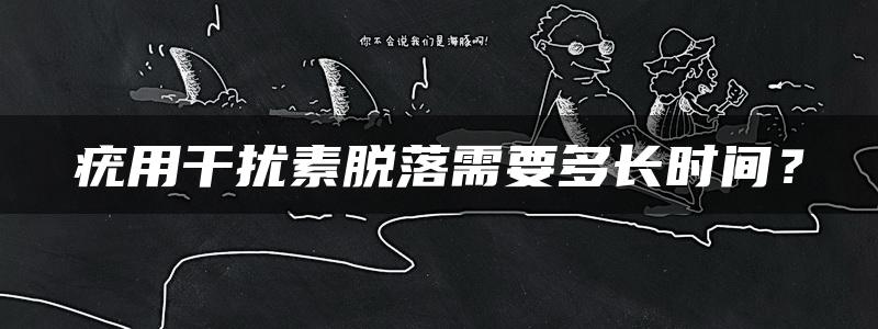 疣用干扰素脱落需要多长时间？