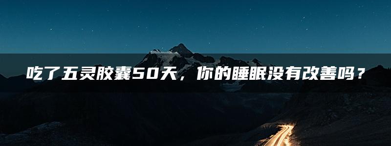 吃了五灵胶囊50天，你的睡眠没有改善吗？