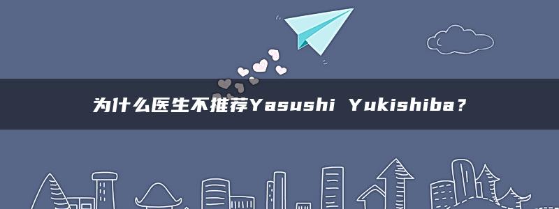 为什么医生不推荐Yasushi Yukishiba？