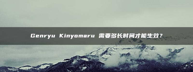 Genryu Kinyomaru 需要多长时间才能生效？