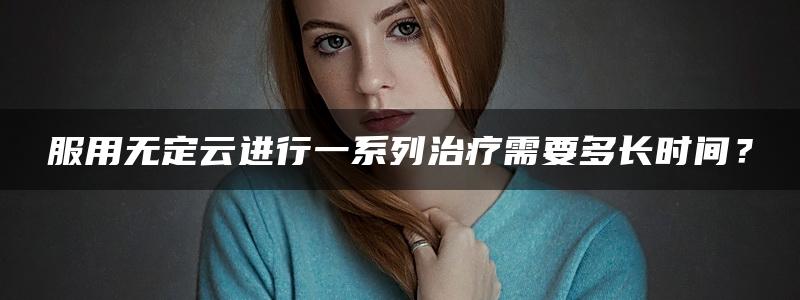 服用无定云进行一系列治疗需要多长时间？