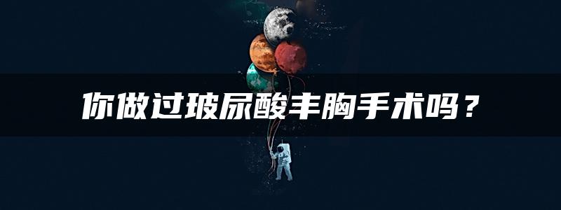 你做过玻尿酸丰胸手术吗？