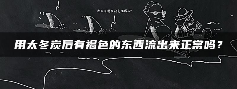 用太冬炭后有褐色的东西流出来正常吗？