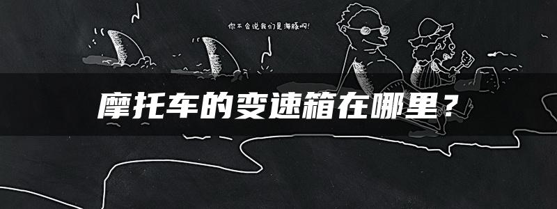 摩托车的变速箱在哪里？