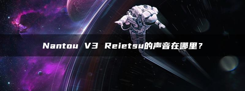 Nantou V3 Reietsu的声音在哪里？