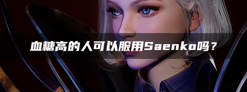 血糖高的人可以服用Saenko吗？