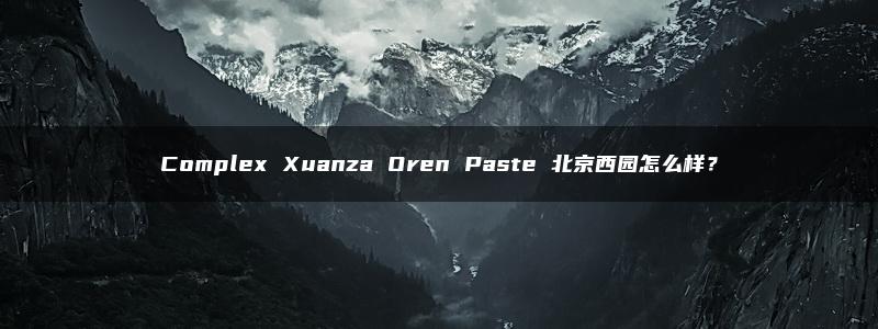 Complex Xuanza Oren Paste 北京西园怎么样？