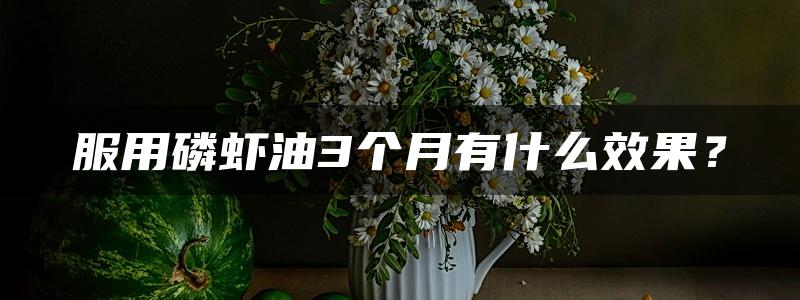 服用磷虾油3个月有什么效果？