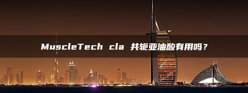 MuscleTech cla 共轭亚油酸有用吗？