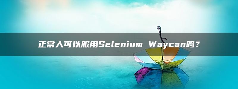 正常人可以服用Selenium Waycan吗？