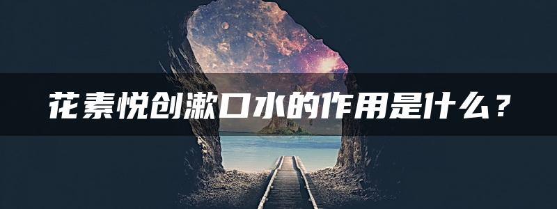 花素悦创漱口水的作用是什么？