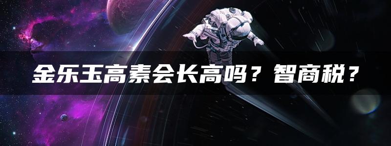 金乐玉高素会长高吗？智商税？