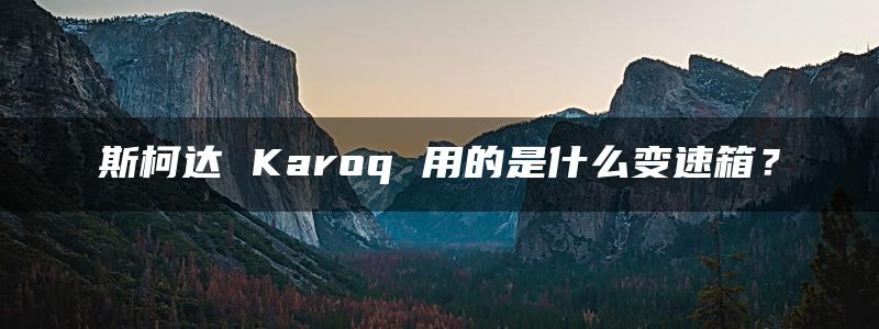 斯柯达 Karoq 用的是什么变速箱？