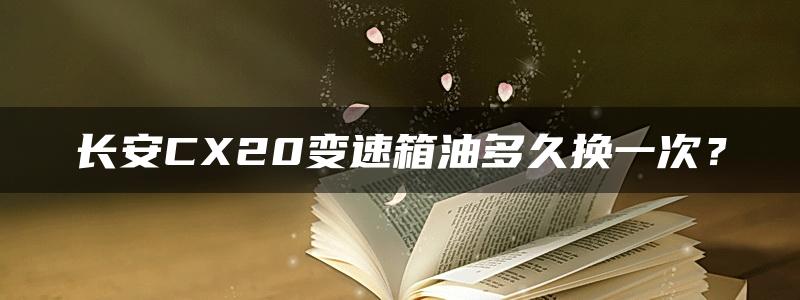 长安CX20变速箱油多久换一次？