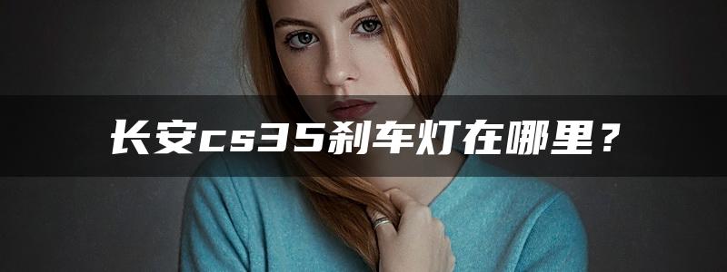 长安cs35刹车灯在哪里？