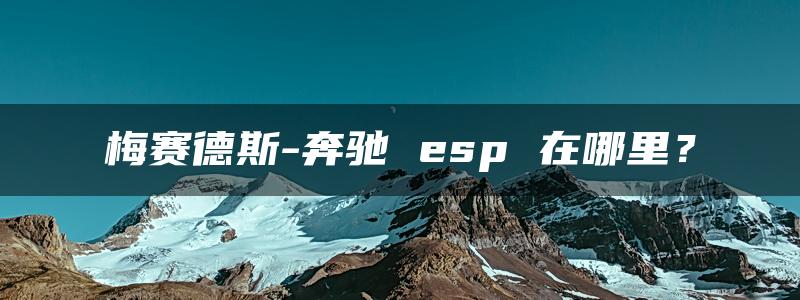 梅赛德斯-奔驰 esp 在哪里？