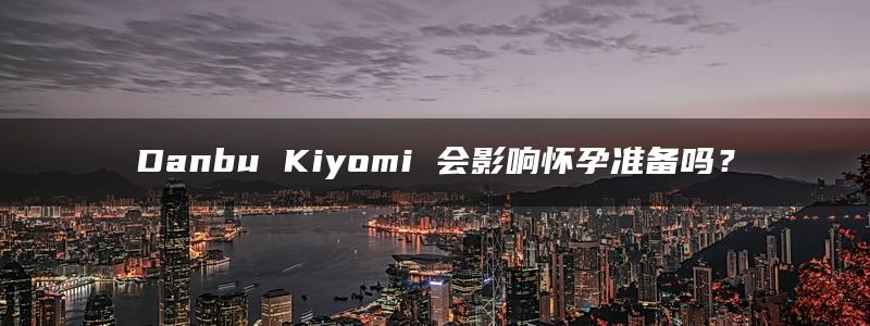 Danbu Kiyomi 会影响怀孕准备吗？