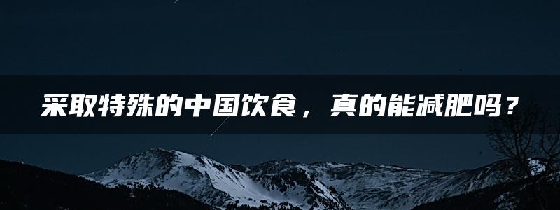 采取特殊的中国饮食，真的能减肥吗？