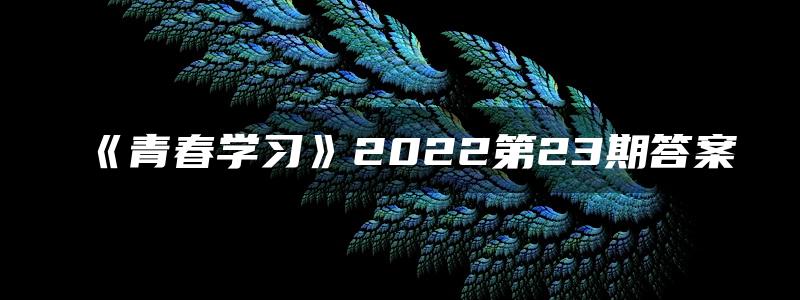 《青春学习》2022第23期答案