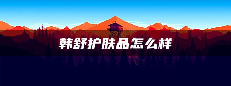 韩舒护肤品怎么样