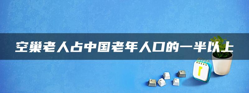 空巢老人占中国老年人口的一半以上