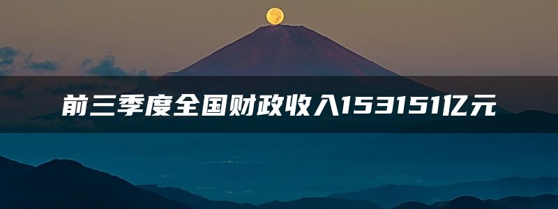 前三季度全国财政收入153151亿元