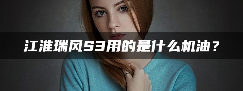 江淮瑞风S3用的是什么机油？