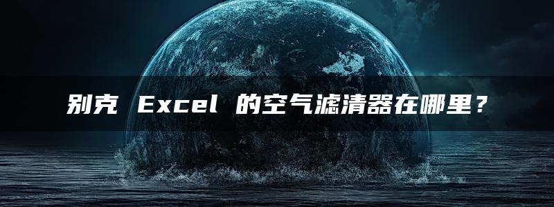 别克 Excel 的空气滤清器在哪里？