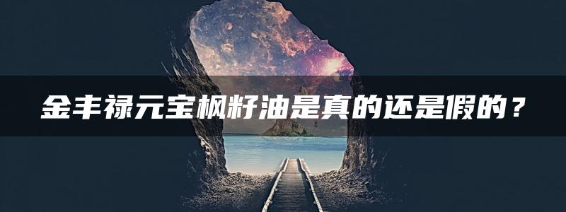 金丰禄元宝枫籽油是真的还是假的？