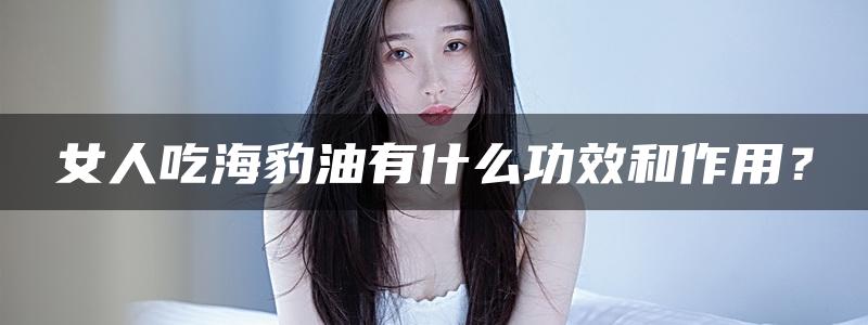 女人吃海豹油有什么功效和作用？