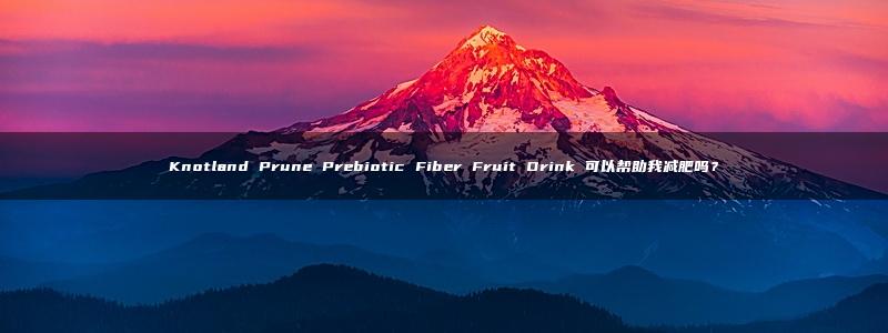 Knotland Prune Prebiotic Fiber Fruit Drink 可以帮助我减肥吗？