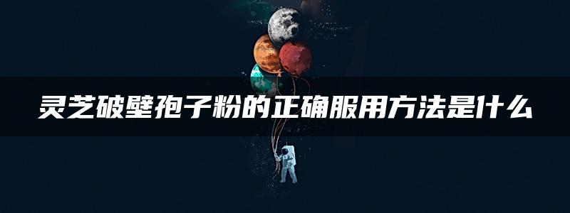 灵芝破壁孢子粉的正确服用方法是什么