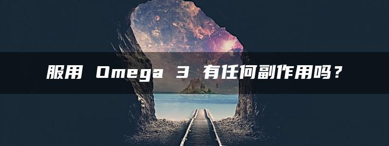 服用 Omega 3 有任何副作用吗？